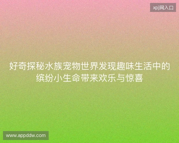 好奇探秘水族宠物世界发现趣味生活中的缤纷小生命带来欢乐与惊喜
